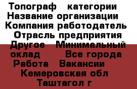 Топограф 1 категории › Название организации ­ Компания-работодатель › Отрасль предприятия ­ Другое › Минимальный оклад ­ 1 - Все города Работа » Вакансии   . Кемеровская обл.,Таштагол г.